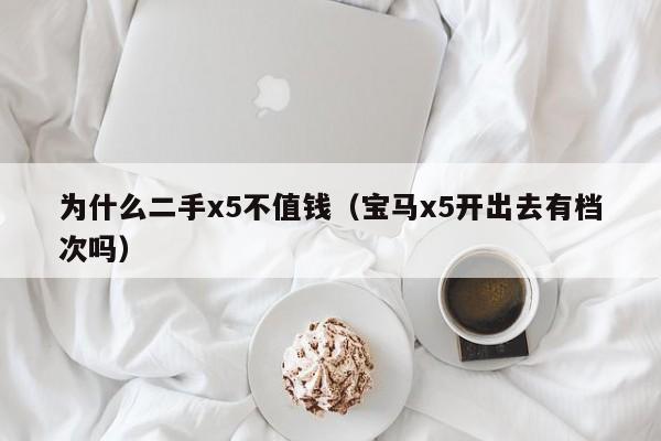 为什么二手x5不值钱（宝马x5开出去有档次吗）