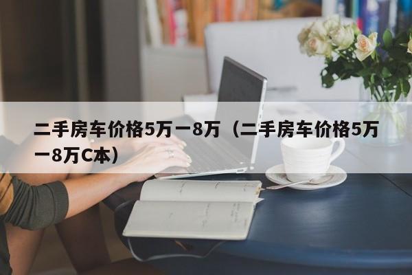 二手房车价格5万一8万（二手房车价格5万一8万C本）