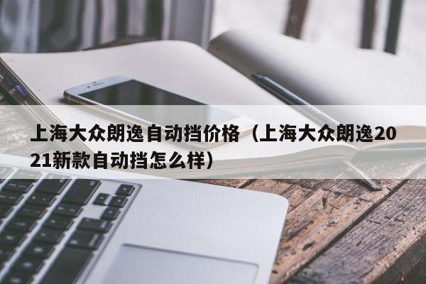 上海大众朗逸自动挡价格（上海大众朗逸2021新款自动挡怎么样）