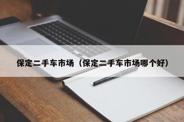 保定二手车市场（保定二手车市场哪个好）