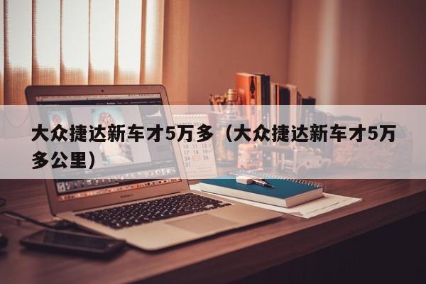 大众捷达新车才5万多（大众捷达新车才5万多公里）