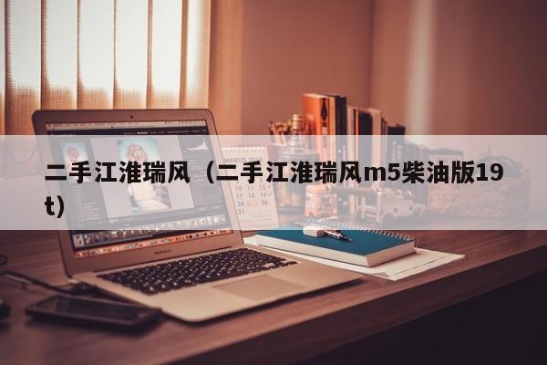 二手江淮瑞风（二手江淮瑞风m5柴油版19t）