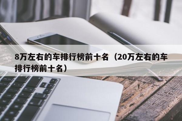 8万左右的车排行榜前十名（20万左右的车排行榜前十名）