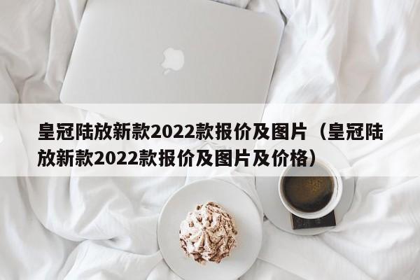 皇冠陆放新款2022款报价及图片（皇冠陆放新款2022款报价及图片及价格）