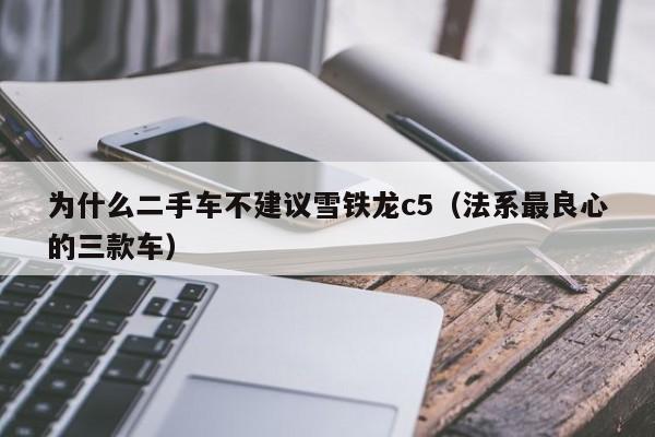 为什么二手车不建议雪铁龙c5（法系最良心的三款车）