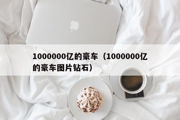 1000000亿的豪车（1000000亿的豪车图片钻石）