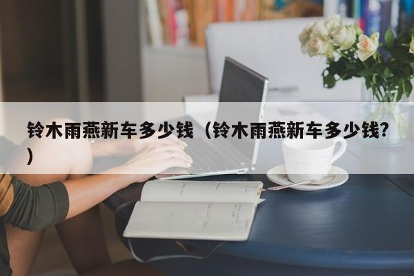 铃木雨燕新车多少钱（铃木雨燕新车多少钱?）