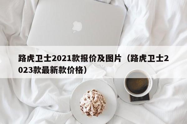路虎卫士2021款报价及图片（路虎卫士2023款最新款价格）