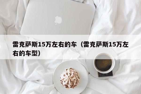 雷克萨斯15万左右的车（雷克萨斯15万左右的车型）