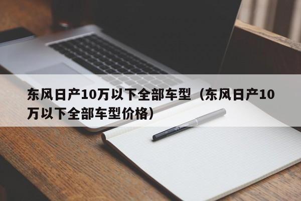 东风日产10万以下全部车型（东风日产10万以下全部车型价格）