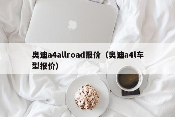 奥迪a4allroad报价（奥迪a4l车型报价）
