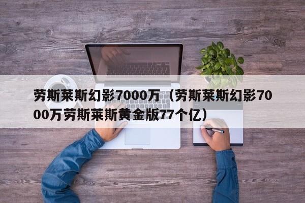 劳斯莱斯幻影7000万（劳斯莱斯幻影7000万劳斯莱斯黄金版77个亿）