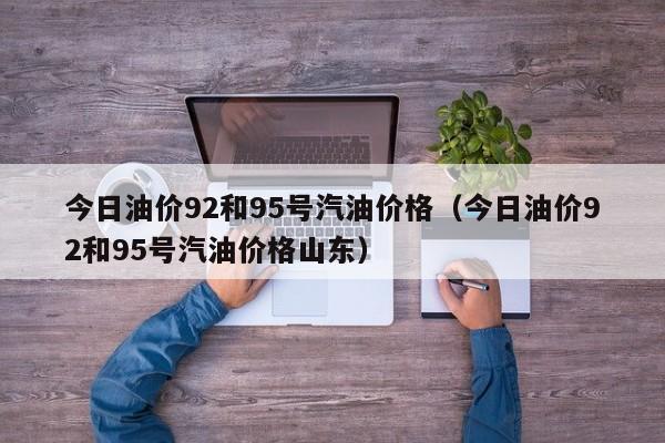 今日油价92和95号汽油价格（今日油价92和95号汽油价格山东）