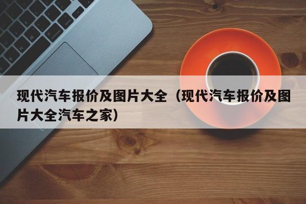 现代汽车报价及图片大全（现代汽车报价及图片大全汽车之家）