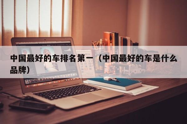 中国最好的车排名第一（中国最好的车是什么品牌）