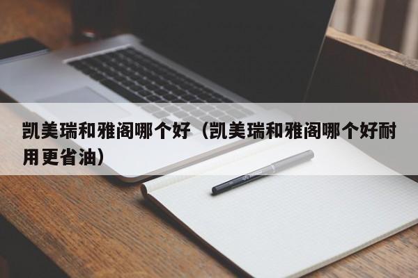 凯美瑞和雅阁哪个好（凯美瑞和雅阁哪个好耐用更省油）