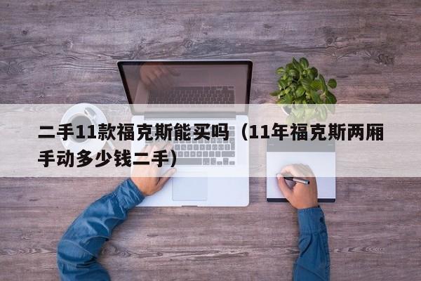 二手11款福克斯能买吗（11年福克斯两厢手动多少钱二手）