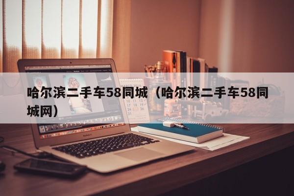 哈尔滨二手车58同城（哈尔滨二手车58同城网）