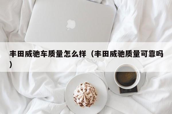 丰田威驰车质量怎么样（丰田威驰质量可靠吗）