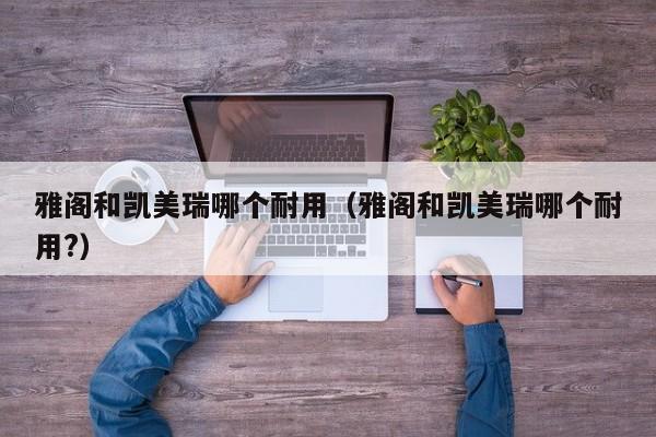 雅阁和凯美瑞哪个耐用（雅阁和凯美瑞哪个耐用?）