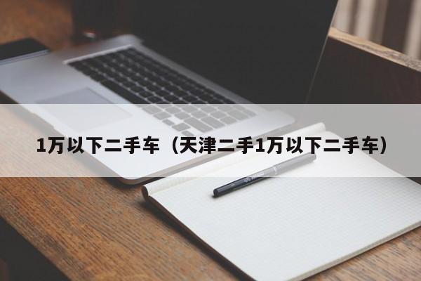1万以下二手车（天津二手1万以下二手车）
