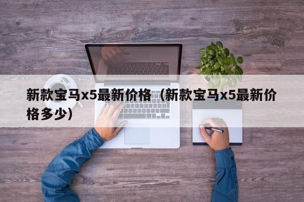新款宝马x5最新价格（新款宝马x5最新价格多少）