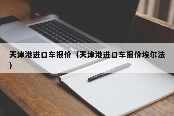天津港进口车报价（天津港进口车报价埃尔法）