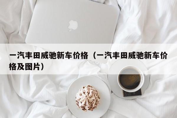 一汽丰田威驰新车价格（一汽丰田威驰新车价格及图片）