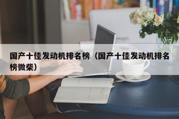 国产十佳发动机排名榜（国产十佳发动机排名榜微柴）