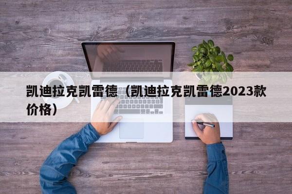 凯迪拉克凯雷德（凯迪拉克凯雷德2023款价格）
