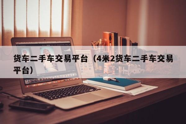 货车二手车交易平台（4米2货车二手车交易平台）