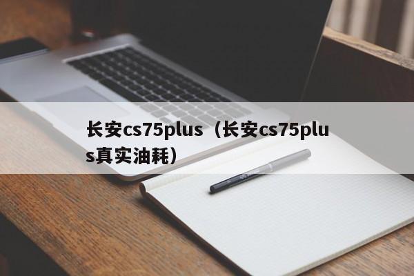 长安cs75plus（长安cs75plus真实油耗）