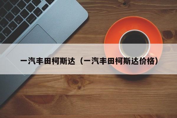 一汽丰田柯斯达（一汽丰田柯斯达价格）