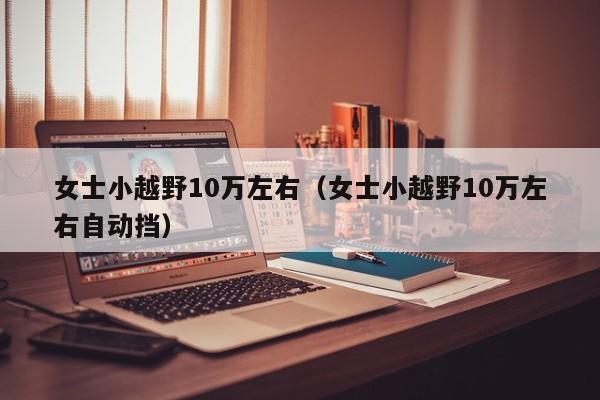 女士小越野10万左右（女士小越野10万左右自动挡）