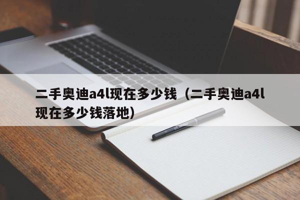二手奥迪a4l现在多少钱（二手奥迪a4l现在多少钱落地）