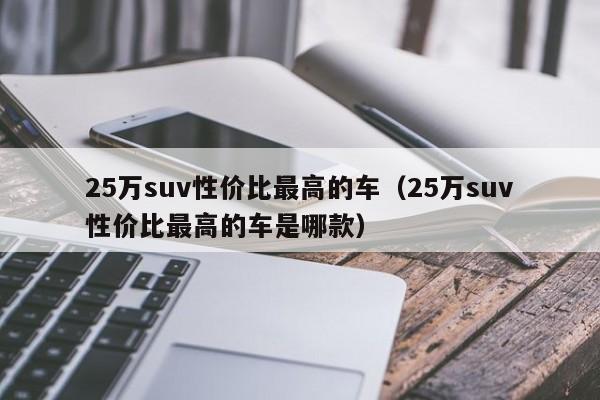25万suv性价比最高的车（25万suv性价比最高的车是哪款）