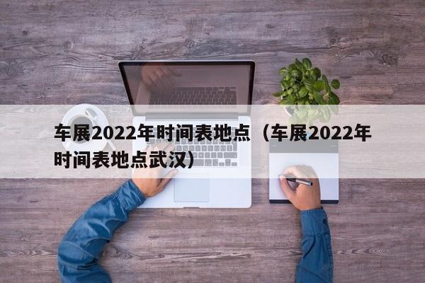 车展2022年时间表地点（车展2022年时间表地点武汉）