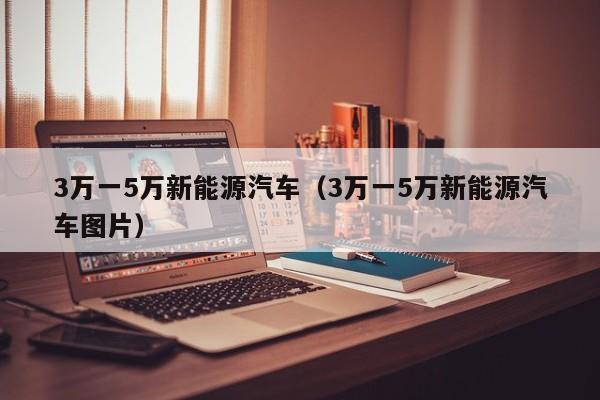 3万一5万新能源汽车（3万一5万新能源汽车图片）