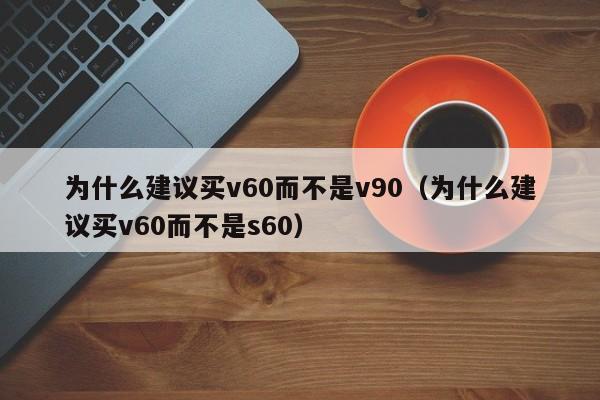 为什么建议买v60而不是v90（为什么建议买v60而不是s60）