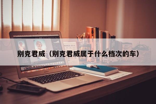 别克君威（别克君威属于什么档次的车）
