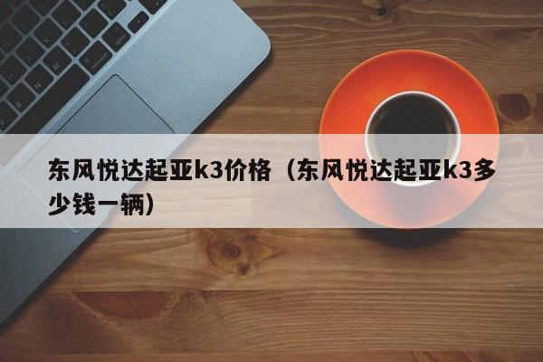 东风悦达起亚k3价格（东风悦达起亚k3多少钱一辆）