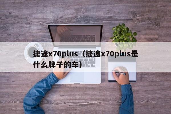 捷途x70plus（捷途x70plus是什么牌子的车）