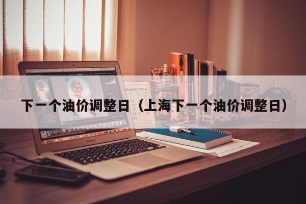 下一个油价调整日（上海下一个油价调整日）
