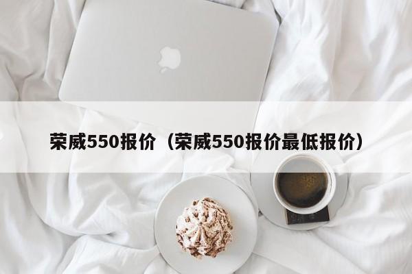 荣威550报价（荣威550报价最低报价）