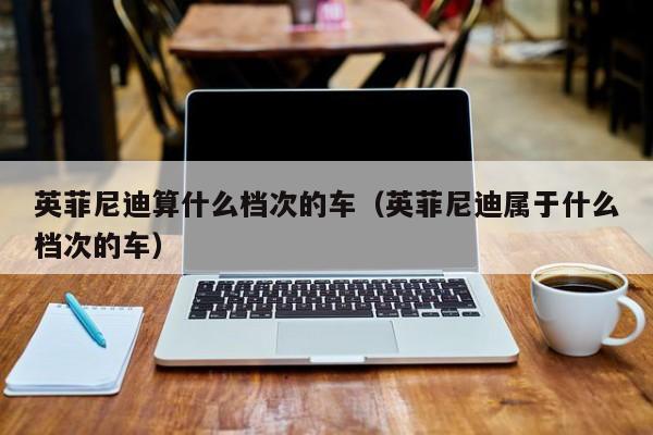 英菲尼迪算什么档次的车（英菲尼迪属于什么档次的车）