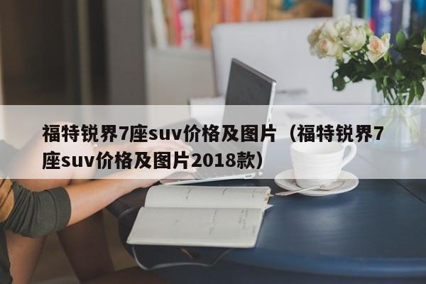 福特锐界7座suv价格及图片（福特锐界7座suv价格及图片2018款）