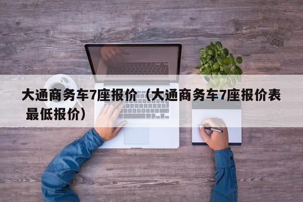 大通商务车7座报价（大通商务车7座报价表 最低报价）