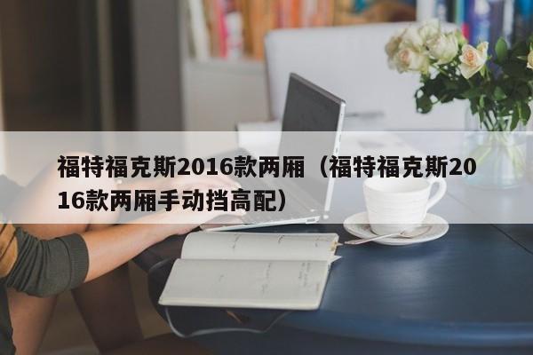 福特福克斯2016款两厢（福特福克斯2016款两厢手动挡高配）