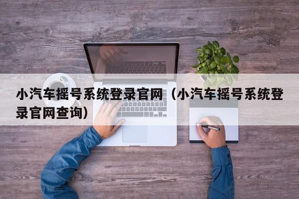 小汽车摇号系统登录官网（小汽车摇号系统登录官网查询）