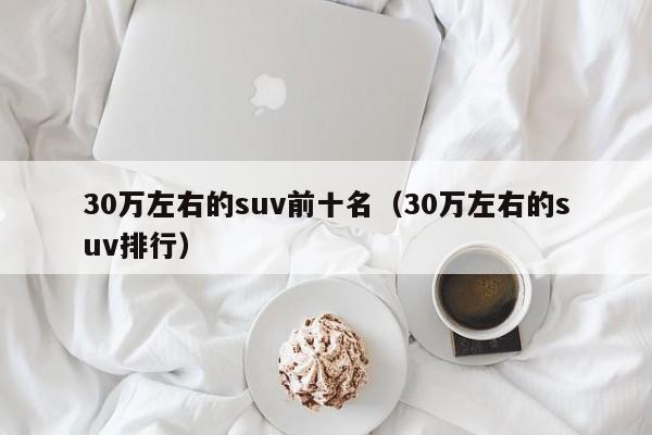 30万左右的suv前十名（30万左右的suv排行）